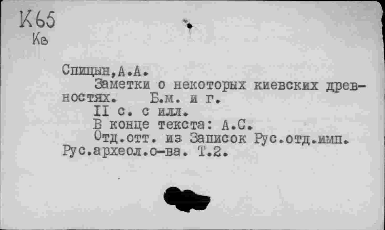 ﻿Ш
Спицын, А. А.
Заметки о некоторых киевских древностях. Б.м. и г.
II с. с илл.
В конце текста: А.С.
Стд.отт. из Записок І^ус.отд.имп.
рус,археол.о-ва. Т.2.